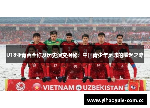 U18亚青赛全称及历史演变揭秘：中国青少年足球的崛起之路