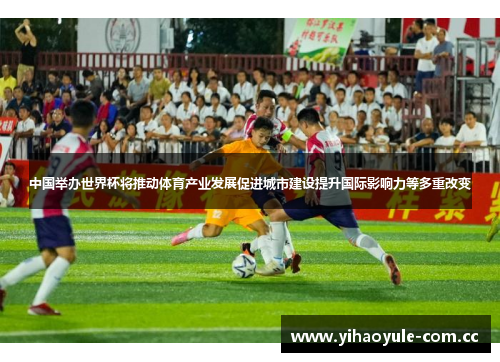 中国举办世界杯将推动体育产业发展促进城市建设提升国际影响力等多重改变 中国举办世界杯将推动体育产业发展促进城市建设提升国际影响力等多重改变