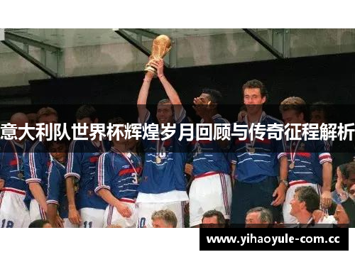 意大利队世界杯辉煌岁月回顾与传奇征程解析