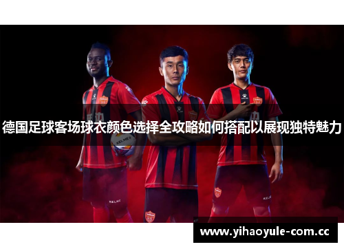 德国足球客场球衣颜色选择全攻略如何搭配以展现独特魅力