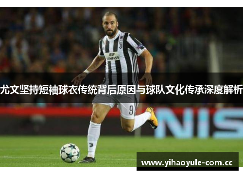 尤文坚持短袖球衣传统背后原因与球队文化传承深度解析