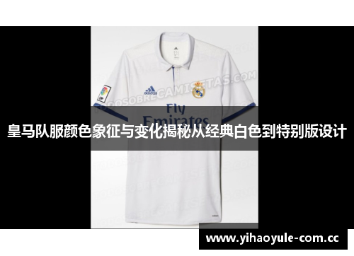 皇马队服颜色象征与变化揭秘从经典白色到特别版设计
