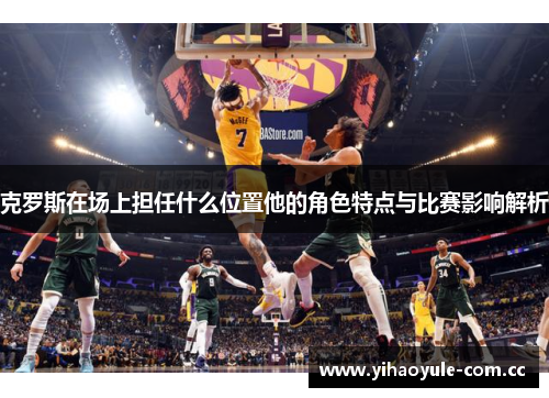 克罗斯在场上担任什么位置他的角色特点与比赛影响解析