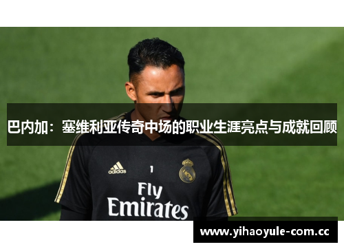 巴内加:塞维利亚传奇中场的职业生涯亮点与成就回顾 巴内加:塞维利亚传奇中场的职业生涯亮点与成就回顾