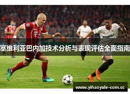 塞维利亚巴内加技术分析与表现评估全面指南 塞维利亚巴内加技术分析与表现评估全面指南