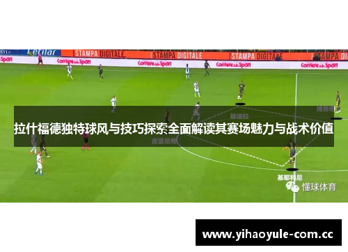 拉什福德独特球风与技巧探索全面解读其赛场魅力与战术价值