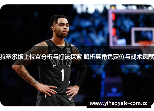 拉塞尔场上位置分析与打法探索 解析其角色定位与战术贡献 拉塞尔场上位置分析与打法探索 解析其角色定位与战术贡献