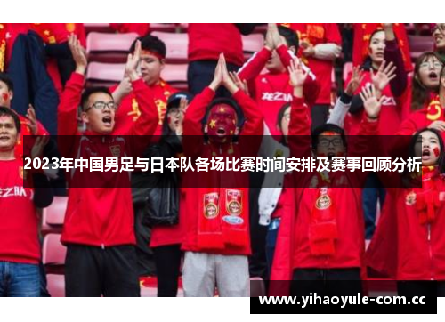 2023年中国男足与日本队各场比赛时间安排及赛事回顾分析
