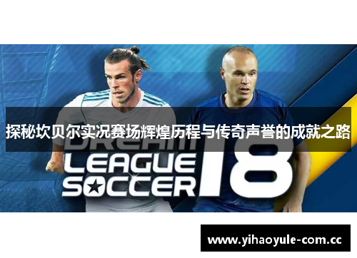 探秘坎贝尔实况赛场辉煌历程与传奇声誉的成就之路 探秘坎贝尔实况赛场辉煌历程与传奇声誉的成就之路