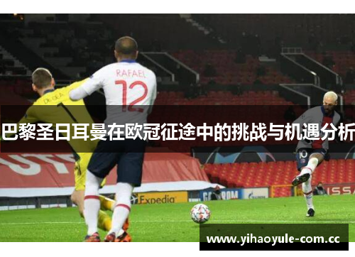 巴黎圣日耳曼在欧冠征途中的挑战与机遇分析